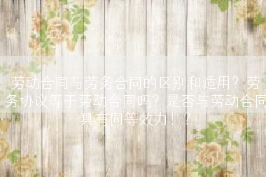 劳动合同与劳务合同的区别和适用？劳务协议等于劳动合同吗？是否与劳动合同具有同等效力！？