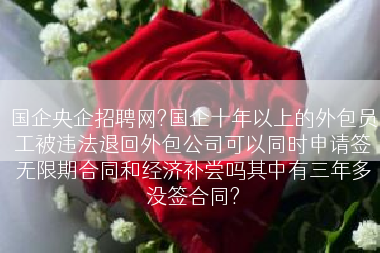 国企央企招聘网?国企十年以上的外包员工被违法退回外包公司可以同时申请签无限期合同和经济补尝吗其中有三年多没签合同?