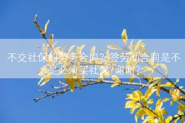 不交社保的劳务合同？签劳动合同是不是必须买社保?谢谢？