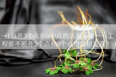分包开3个点和9个点的区别（同一个工程能不能开3个点和9个点增值税发票？）