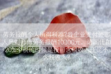 劳务报酬个人所得税器?我企业支付外部人员刘师傅劳务报酬10300元，请问代扣20%个税的时候是按照含税收入还是不含税收入?