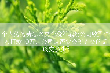 个人劳务费怎么交个税?请教;公司收到个人打款10万，公司是否要交税？交的话该交多少?