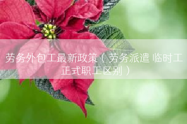劳务外包工最新政策（劳务派遣 临时工 正式职工区别）