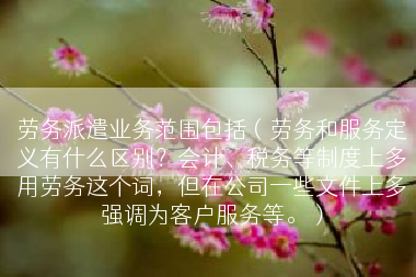 劳务派遣业务范围包括（劳务和服务定义有什么区别？会计、税务等制度上多用劳务这个词，但在公司一些文件上多强调为客户服务等。）