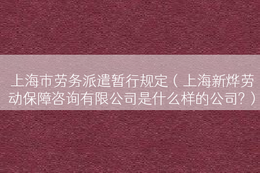 上海市劳务派遣暂行规定（上海新烨劳动保障咨询有限公司是什么样的公司?）