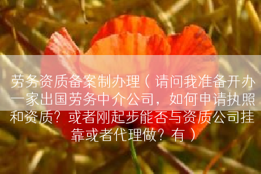劳务资质备案制办理（请问我准备开办一家出国劳务中介公司，如何申请执照和资质？或者刚起步能否与资质公司挂靠或者代理做？有）