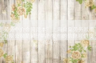 劳务中介合同范本？上海舜栗劳务派遣有限公司是骗子吗？发布的信息可信度高吗？