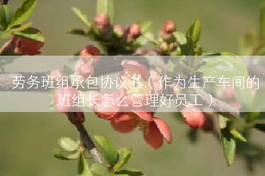 劳务班组承包协议书（作为生产车间的班组长怎么管理好员工）