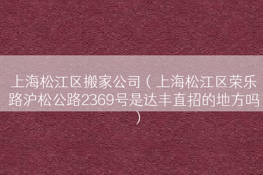 上海松江区搬家公司（上海松江区荣乐路沪松公路2369号是达丰直招的地方吗）