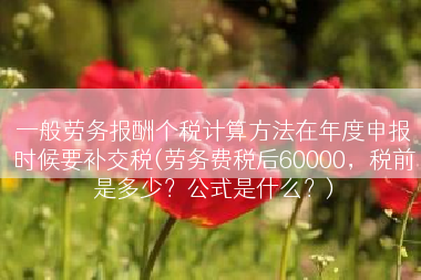 一般劳务报酬个税计算方法在年度申报时候要补交税(劳务费税后60000，税前是多少？公式是什么？)