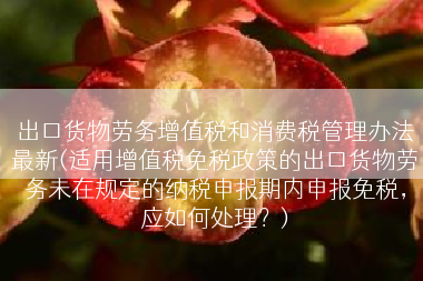 出口货物劳务增值税和消费税管理办法最新(适用增值税免税政策的出口货物劳务未在规定的纳税申报期内申报免税，应如何处理？)