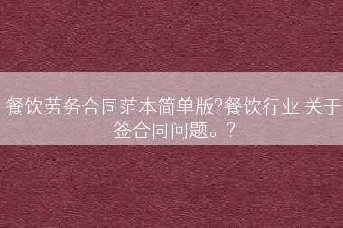 餐饮劳务合同范本简单版?餐饮行业 关于签合同问题。?