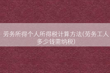 劳务所得个人所得税计算方法(劳务工人多少钱需纳税)