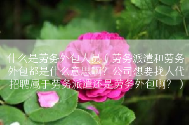 什么是劳务外包人员（劳务派遣和劳务外包都是什么意思啊？公司想要找人代招聘属于劳务派遣还是劳务外包啊？）