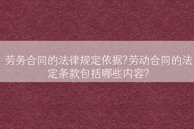 劳务合同的法律规定依据?劳动合同的法定条款包括哪些内容?