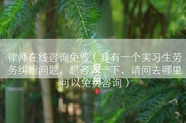 律师在线咨询免费（我有一个实习生劳务纠纷问题，想咨询一下，请问去哪里可以免费咨询）