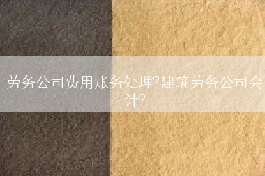 劳务公司费用账务处理?建筑劳务公司会计?