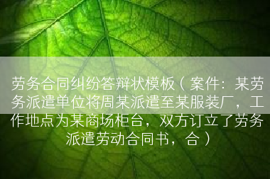 劳务合同纠纷答辩状模板（案件：某劳务派遣单位将周某派遣至某服装厂，工作地点为某商场柜台，双方订立了劳务派遣劳动合同书，合）