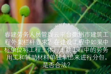 睿建劳务人员管理云平台衢州市建筑工程外架栏杆要求？在建设工程中如果中标单位将工程主体、主要工程中的劳务用工和辅助材料单独拿出来进行分包，是否合法？