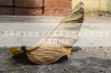 劳务员工发生了工伤事故谁来赔偿(劳务派遣算什么)