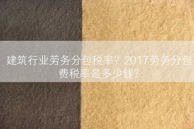 建筑行业劳务分包税率？2017劳务分包费税率是多少钱？