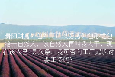 贵阳财务外包？工厂以劳务外包形式包给一自然人，该自然人再叫我去干，现在该人己岀具久条，我可否向工厂起诉讨要工资吗？