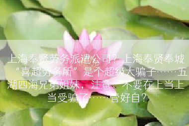 上海奉贤劳务派遣公司？上海奉贤奉城“喜超劳务所”是个超级大骗子……五湖四海兄弟姐妹，注意、不要在上当上当受骗了……管好自？