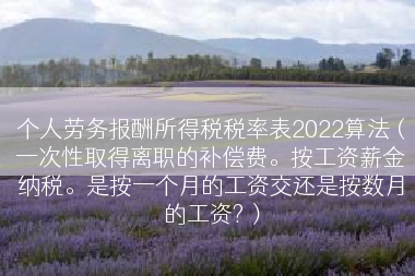 个人劳务报酬所得税税率表2022算法（一次性取得离职的补偿费。按工资薪金纳税。是按一个月的工资交还是按数月的工资?）