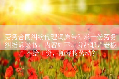 劳务合同纠纷代理词原告？求一份劳务纠纷诉讼书，内容如下，我辞职，老板不给工资，随我找劳动？