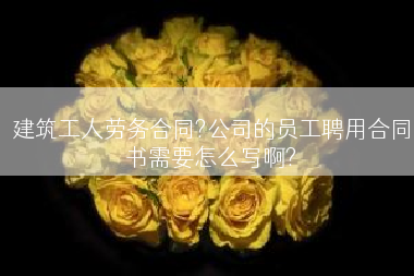 建筑工人劳务合同?公司的员工聘用合同书需要怎么写啊?