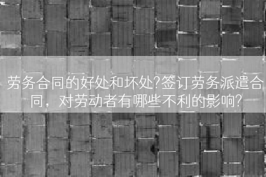 劳务合同的好处和坏处?签订劳务派遣合同，对劳动者有哪些不利的影响?