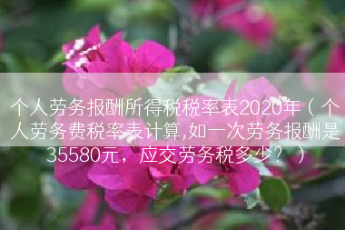 个人劳务报酬所得税税率表2020年（个人劳务费税率表计算,如一次劳务报酬是35580元，应交劳务税多少？）