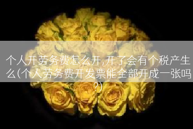 个人开劳务费怎么开,开了会有个税产生么(个人劳务费开发票能全部开成一张吗?)