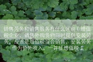 销售劳务和销售服务有什么区别（增值税企业，销售外购货物同时提供安装劳务，应该是增值税混合销售，安装劳务作为价外收入，一并征增值税）