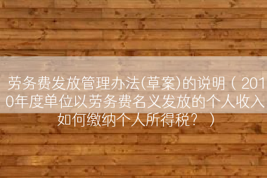 劳务费发放管理办法(草案)的说明（2010年度单位以劳务费名义发放的个人收入如何缴纳个人所得税？）
