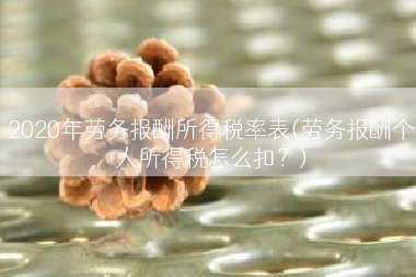 2020年劳务报酬所得税率表(劳务报酬个人所得税怎么扣？)