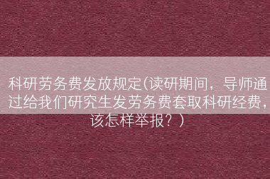 科研劳务费发放规定(读研期间，导师通过给我们研究生发劳务费套取科研经费，该怎样举报？)