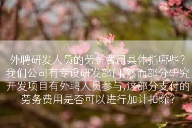外聘研发人员的劳务费用具体指哪些？我们公司有专设研发部门,然而部分研究开发项目有外聘人员参与,这部分支付的劳务费用是否可以进行加计扣除？