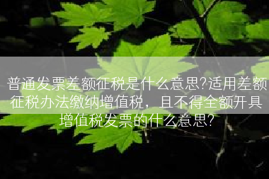 普通发票差额征税是什么意思?适用差额征税办法缴纳增值税，且不得全额开具增值税发票的什么意思?