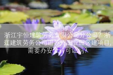浙江宇恒建筑劳务有限公司分公司？浙江建筑劳务公司进苏州工业园区建项目,需要办安全许可证吗？