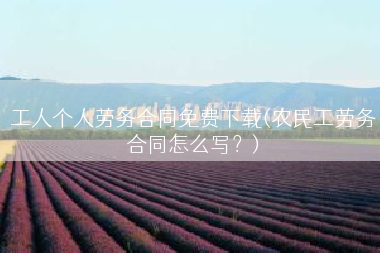 工人个人劳务合同免费下载(农民工劳务合同怎么写？)