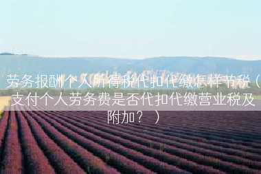 劳务报酬个人所得税代扣代缴怎样节税（支付个人劳务费是否代扣代缴营业税及附加？）