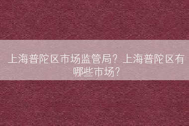 上海普陀区市场监管局？上海普陀区有哪些市场？