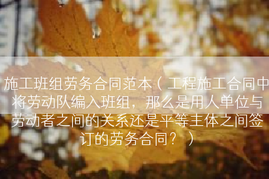 施工班组劳务合同范本（工程施工合同中将劳动队编入班组，那么是用人单位与劳动者之间的关系还是平等主体之间签订的劳务合同？）