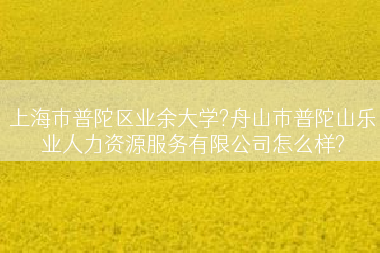 上海市普陀区业余大学?舟山市普陀山乐业人力资源服务有限公司怎么样?