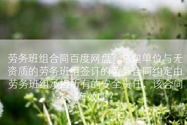 劳务班组合同百度网盘？总包单位与无资质的劳务班组签订的劳务合同约定由劳务班组承担所有的安全责任，该合同有效吗？