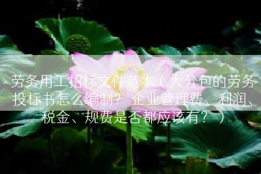 劳务用工招标文件范本（大分包的劳务投标书怎么编制？ 企业管理费、利润、税金、规费是否都应该有？）