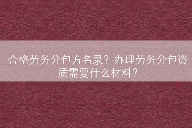 合格劳务分包方名录？办理劳务分包资质需要什么材料？
