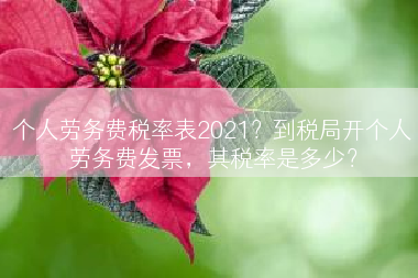 个人劳务费税率表2021？到税局开个人劳务费发票，其税率是多少？