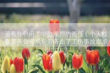 劳务外包用工单位承担的责任（个人挂靠劳务公司承包劳务出了工伤事故谁承担责任）